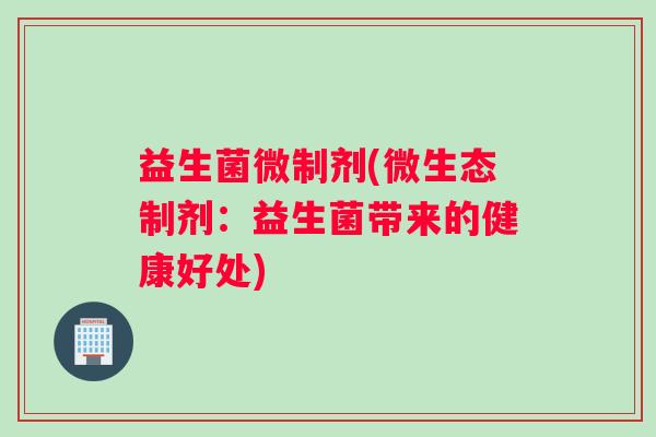 益生菌微制剂(微生态制剂：益生菌带来的健康好处)