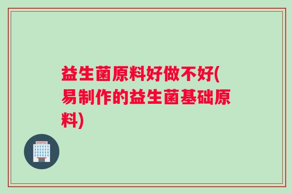 益生菌原料好做不好(易制作的益生菌基础原料) 益生菌原料好做不好(易制作的益生菌基础原料)