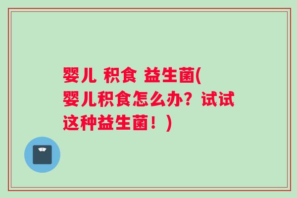 婴儿 积食 益生菌(婴儿积食怎么办？试试这种益生菌！)