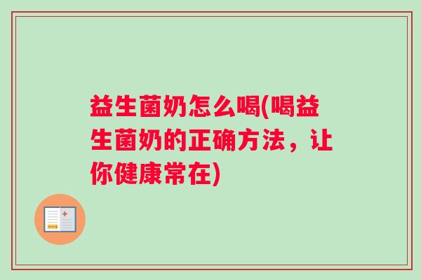 益生菌奶怎么喝(喝益生菌奶的正确方法，让你健康常在)