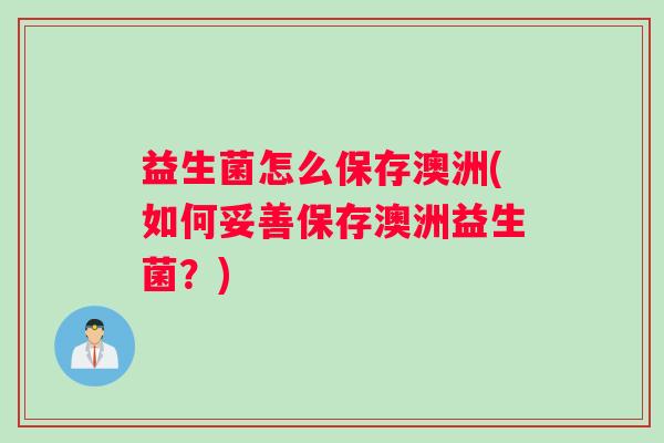 益生菌怎么保存澳洲(如何妥善保存澳洲益生菌?) 益生菌怎么保存澳洲(如何妥善保存澳洲益生菌?)