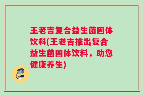 王老吉复合益生菌固体饮料(王老吉推出复合益生菌固体饮料,助您健康养生) 王老吉复合益生菌固体饮料(王老吉推出复合益生菌固体饮料,助您健康养生)