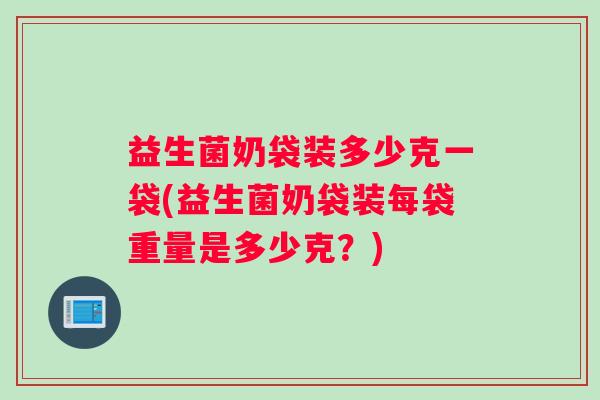 益生菌奶袋装多少克一袋(益生菌奶袋装每袋重量是多少克？)