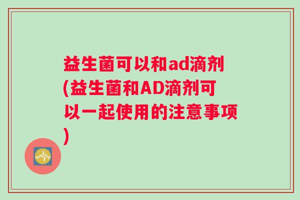 益生菌可以和ad滴剂(益生菌和AD滴剂可以一起使用的注意事项) 益生菌可以和ad滴剂(益生菌和AD滴剂可以一起使用的注意事项)