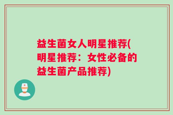 益生菌女人明星推荐(明星推荐：女性必备的益生菌产品推荐)