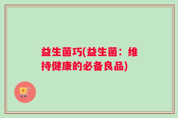 益生菌巧(益生菌:维持健康的必备良品) 益生菌巧(益生菌:维持健康的必备良品)