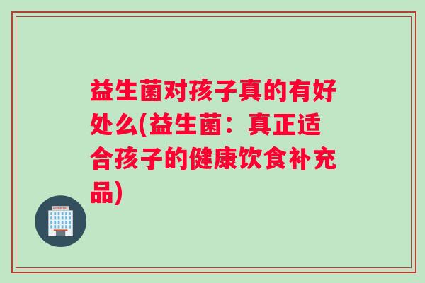 益生菌对孩子真的有好处么(益生菌：真正适合孩子的健康饮食补充品)