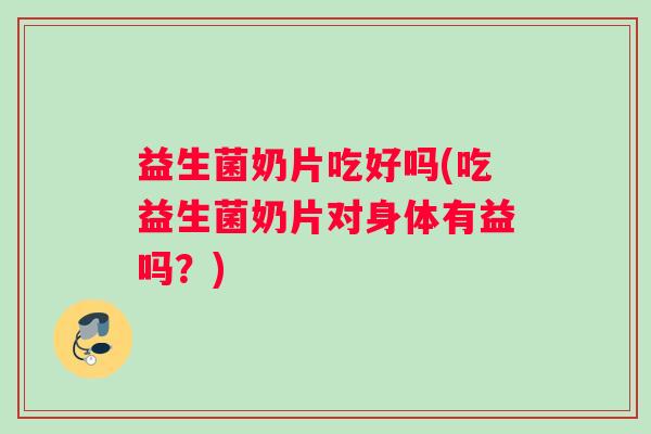 益生菌奶片吃好吗(吃益生菌奶片对身体有益吗？)