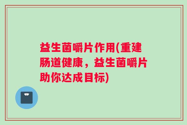 益生菌嚼片作用(重建肠道健康,益生菌嚼片助你达成目标) 益生菌嚼片作用(重建肠道健康,益生菌嚼片助你达成目标)