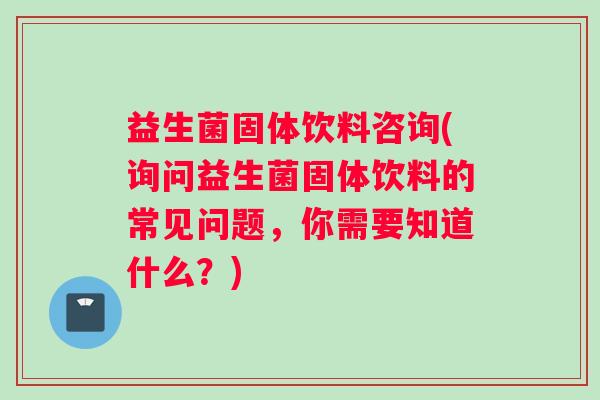 益生菌固体饮料咨询(询问益生菌固体饮料的常见问题,你需要知道什么?) 益生菌固体饮料咨询(询问益生菌固体饮料的常见问题,你需要知道什么?)