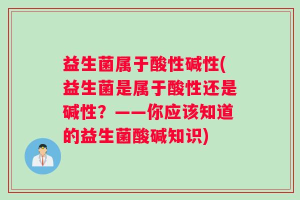 益生菌属于酸性碱性(益生菌是属于酸性还是碱性?——你应该知道的益生菌酸碱知识) 益生菌属于酸性碱性(益生菌是属于酸性还是碱性?——你应该知道的益生菌酸碱知识)