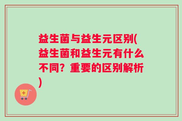 益生菌与益生元区别(益生菌和益生元有什么不同？重要的区别解析)
