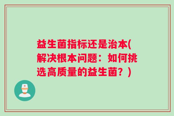 益生菌指标还是治本(解决根本问题：如何挑选高质量的益生菌？)