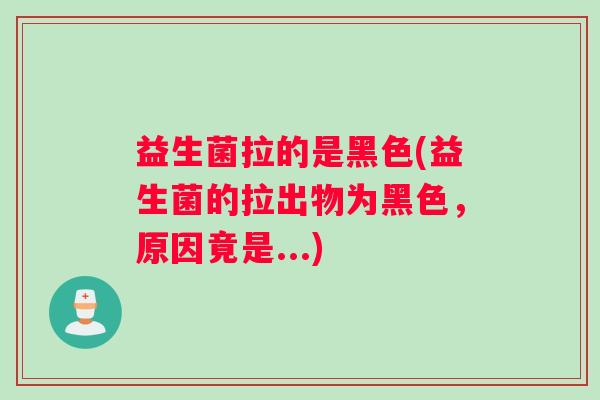 益生菌拉的是黑色(益生菌的拉出物为黑色,原因竟是...) 益生菌拉的是黑色(益生菌的拉出物为黑色,原因竟是...)