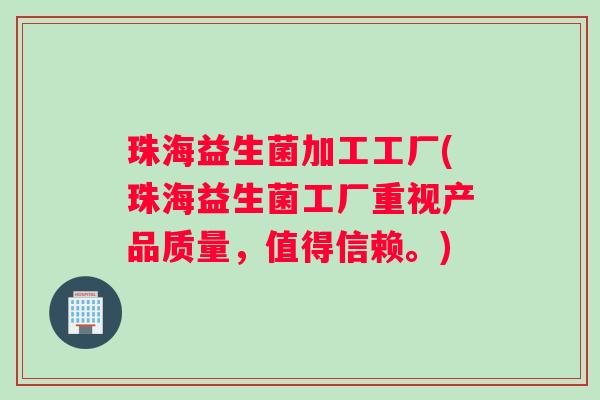 珠海益生菌加工工厂(珠海益生菌工厂重视产品质量，值得信赖。)