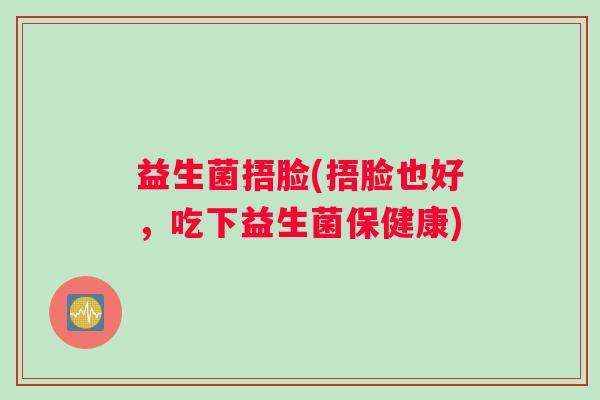 益生菌捂脸(捂脸也好，吃下益生菌保健康)