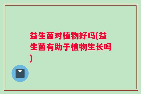 益生菌对植物好吗(益生菌有助于植物生长吗)