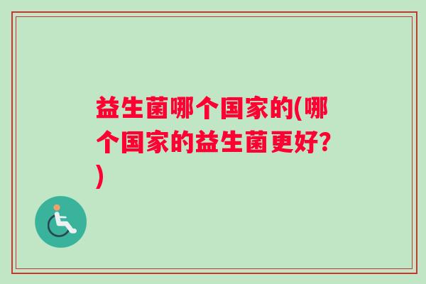 益生菌哪个国家的(哪个国家的益生菌更好？)