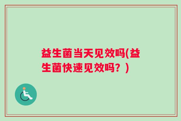 益生菌当天见效吗(益生菌快速见效吗？)