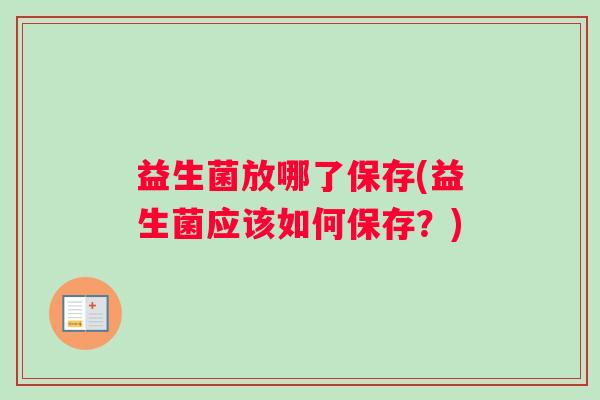 益生菌放哪了保存(益生菌应该如何保存？)