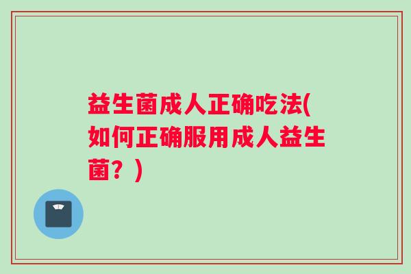益生菌成人正确吃法(如何正确服用成人益生菌?) 益生菌成人正确吃法(如何正确服用成人益生菌?)