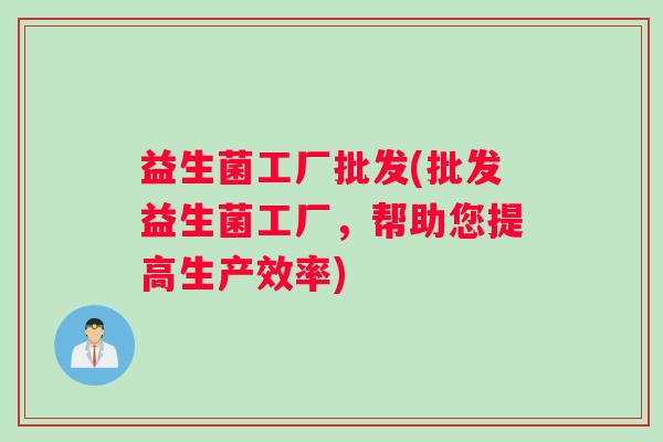 益生菌工厂批发(批发益生菌工厂，帮助您提高生产效率)