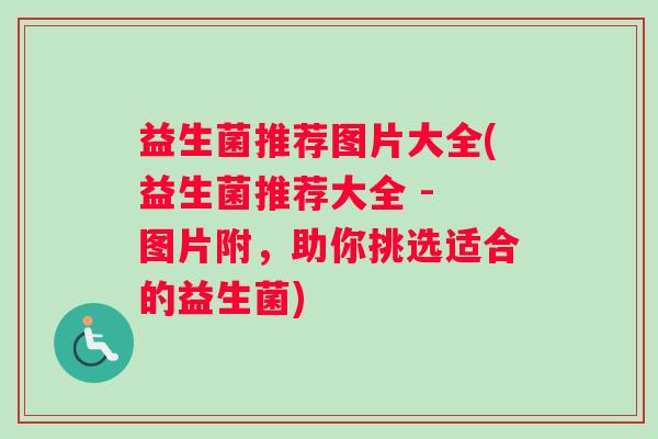 益生菌推荐图片大全(益生菌推荐大全 - 图片附，助你挑选适合的益生菌)