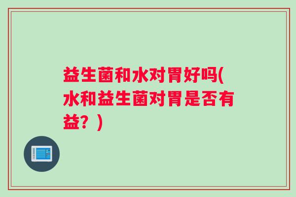 益生菌和水对胃好吗(水和益生菌对胃是否有益？)