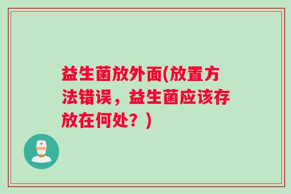 益生菌放外面(放置方法错误，益生菌应该存放在何处？)