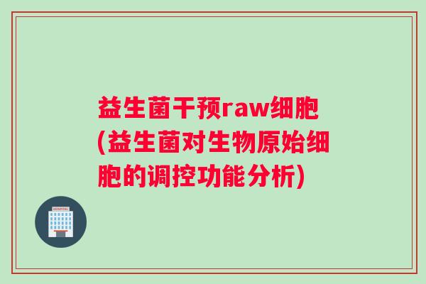 益生菌干预raw细胞(益生菌对生物原始细胞的调控功能分析)