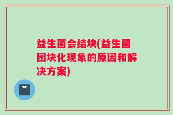 益生菌会结块(益生菌团块化现象的原因和解决方案)