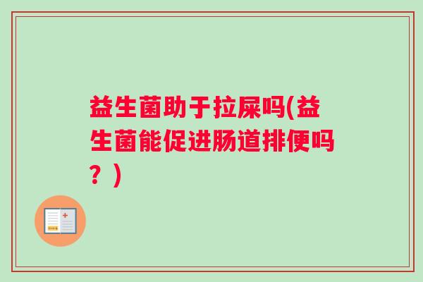 益生菌助于拉屎吗(益生菌能促进肠道排便吗？)