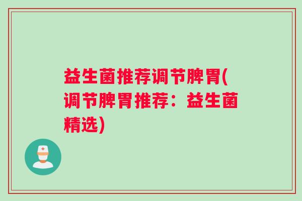 益生菌推荐调节脾胃(调节脾胃推荐：益生菌精选)