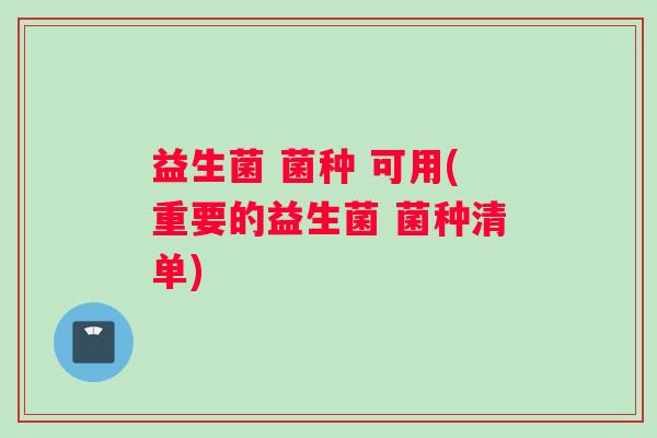益生菌 菌种 可用(重要的益生菌 菌种清单)