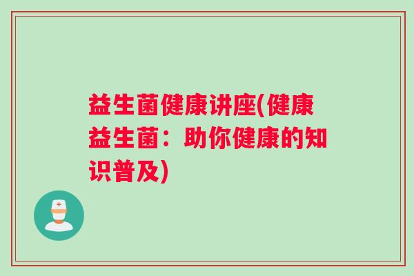 益生菌健康讲座(健康益生菌：助你健康的知识普及)