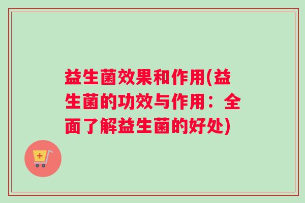 益生菌效果和作用(益生菌的功效与作用：全面了解益生菌的好处)