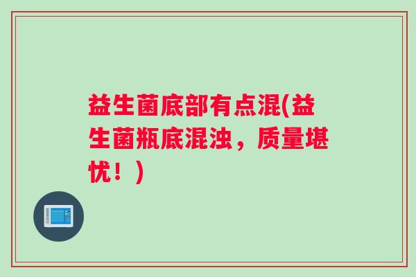 益生菌底部有点混(益生菌瓶底混浊，质量堪忧！)