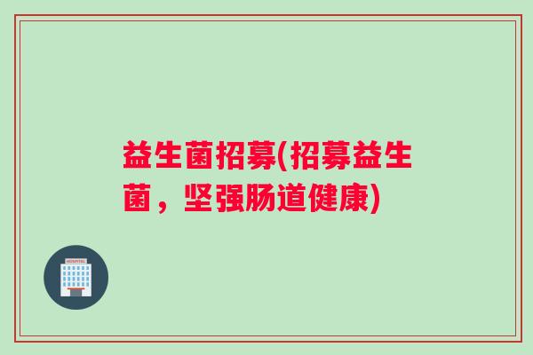 益生菌招募(招募益生菌，坚强肠道健康)
