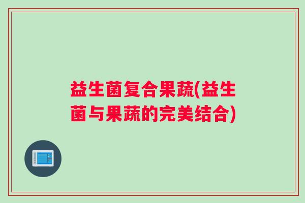 益生菌复合果蔬(益生菌与果蔬的完美结合)