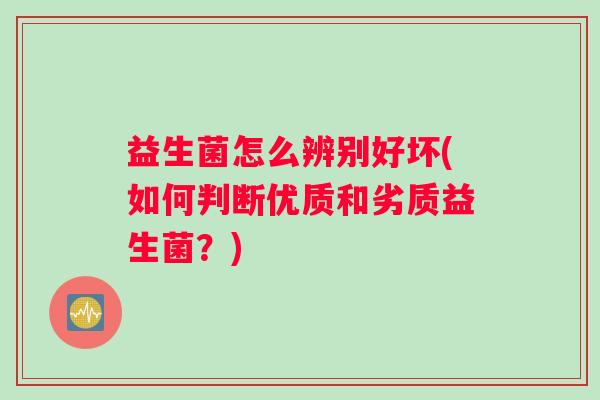 益生菌怎么辨别好坏(如何判断优质和劣质益生菌？)