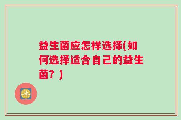 益生菌应怎样选择(如何选择适合自己的益生菌？)