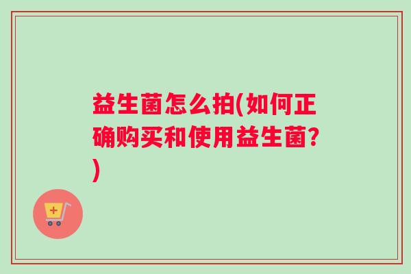 益生菌怎么拍(如何正确购买和使用益生菌？)