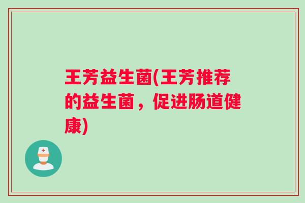 王芳益生菌(王芳推荐的益生菌，促进肠道健康)