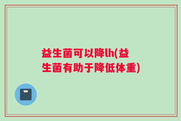益生菌可以降lh(益生菌有助于降低体重)