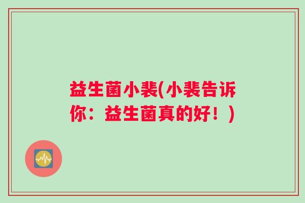 益生菌小裴(小裴告诉你：益生菌真的好！)
