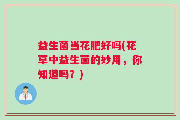 益生菌当花肥好吗(花草中益生菌的妙用，你知道吗？)