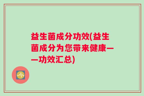 益生菌成分功效(益生菌成分为您带来健康——功效汇总)