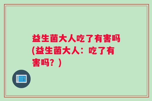 益生菌大人吃了有害吗(益生菌大人：吃了有害吗？)
