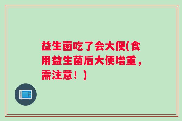 益生菌吃了会大便(食用益生菌后大便增重，需注意！)