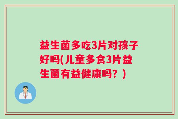 益生菌多吃3片对孩子好吗(儿童多食3片益生菌有益健康吗？)